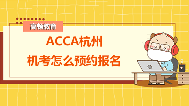 ACCA杭州機考怎么預約報名?機考有什么注意的地方?