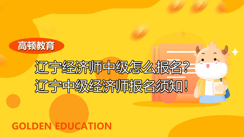 辽宁经济师中级怎么报名？2022年辽宁中级经济师报名须知！