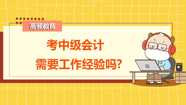 考中級(jí)會(huì)計(jì)需要工作經(jīng)驗(yàn)嗎?