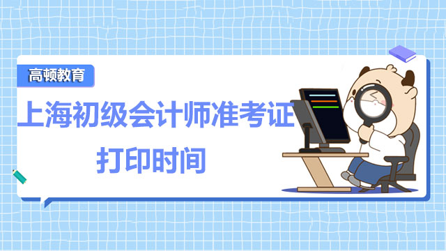 上海2022年度初级会计师准考证打印时间是何时？你知道吗？