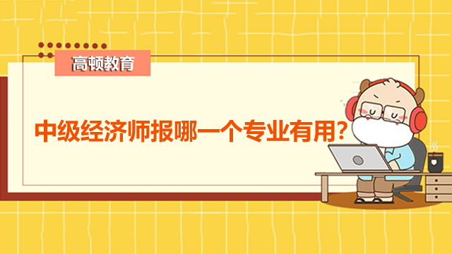 2022年经济师中级专业选择！中级经济师报哪一个专业有用？