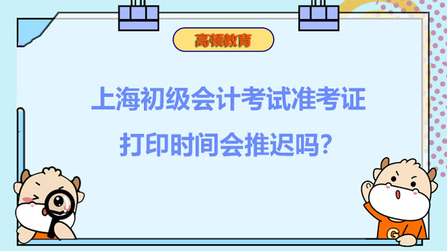 2022年上海初级会计考试准考证打印时间会推迟吗？何时打印？