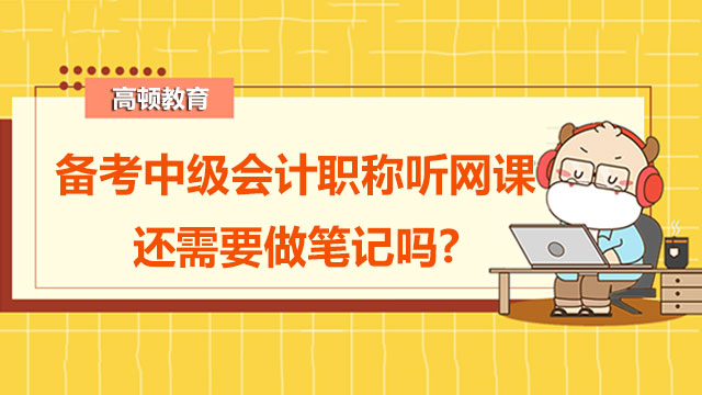 備考中級會計職稱聽網(wǎng)課還需要做筆記嗎?