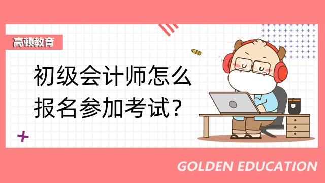 初級會計師怎么報名參加考試？有哪些報名條件？