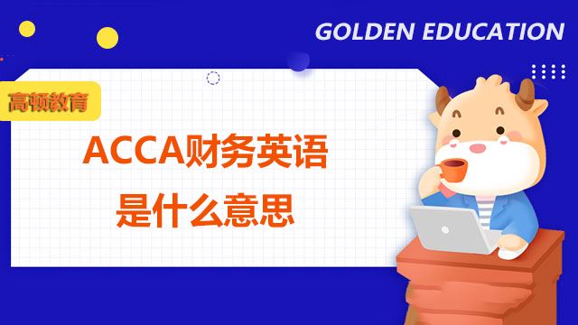 ACCA財(cái)務(wù)英語是什么意思？需要哪些準(zhǔn)備？