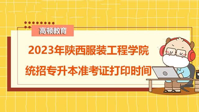 2023年陕西服装工程学院统招专升本准考证打印时间