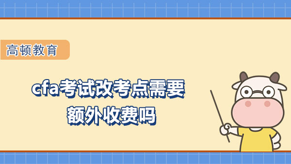 cfa考试改考点需要额外收费吗？有哪些注意事项？