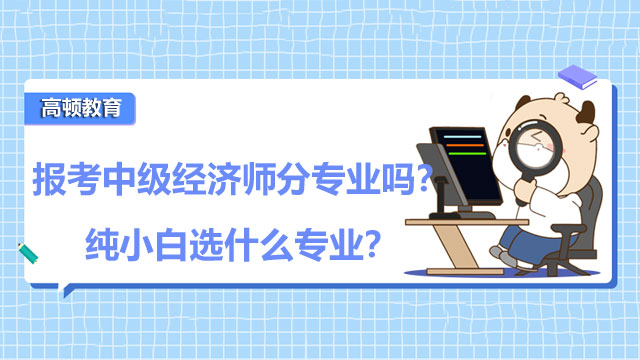 報考中級經(jīng)濟師分專業(yè)嗎？純小白選什么專業(yè)？