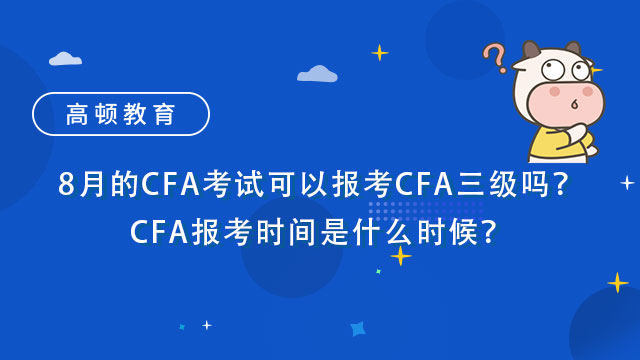 8月的CFA考试可以报考CFA三级吗？8月CFA报考时间是什么时候？