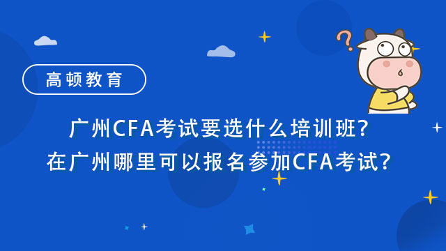 广州CFA考试要选什么培训班？在广州哪里可以报名参加CFA考试？