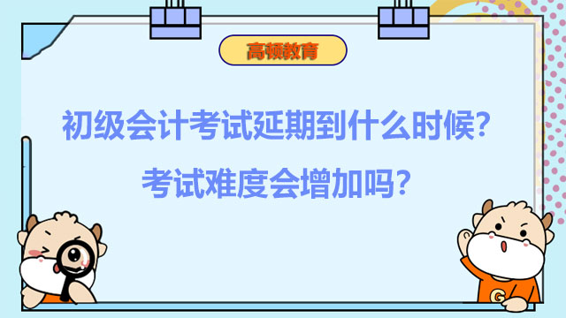 初级会计考试延期到什么时候？考试难度会增加吗？