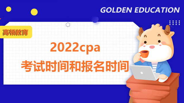 2022cpa考试时间和报名时间,cpa考试时间