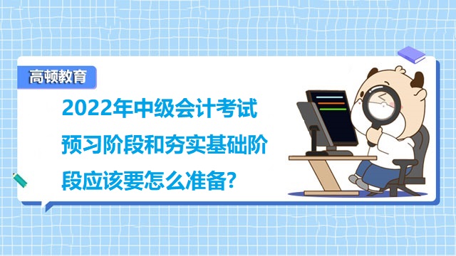 2022年中級(jí)會(huì)計(jì)考試預(yù)習(xí)階段和夯實(shí)基礎(chǔ)階段應(yīng)該要怎么準(zhǔn)備?