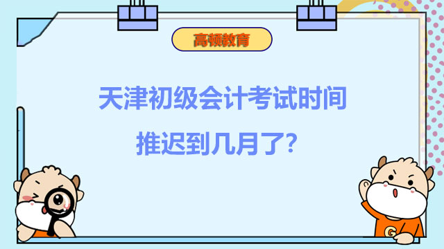 天津初级会计考试时间推迟到几月了？ 