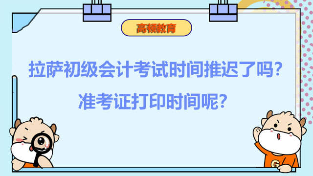 拉萨初级会计考试时间推迟了吗？准考证打印时间呢？