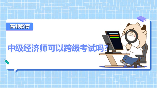 2022年中級經(jīng)濟(jì)師跨級考試,經(jīng)濟(jì)師考試報名