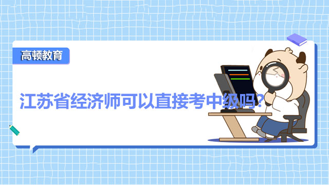 江苏省经济师可以直接考中级吗？附江苏省中级经济师考试科目！