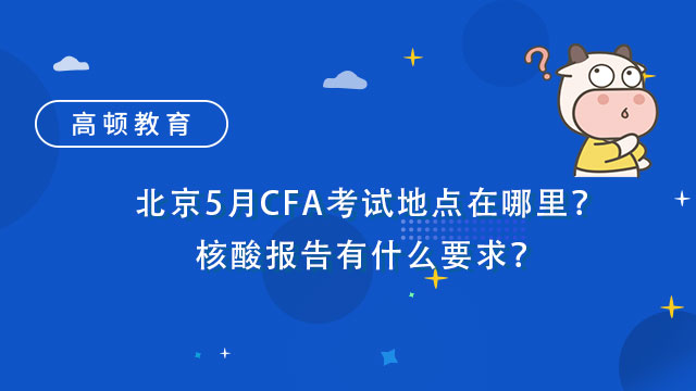 北京5月CFA考试地点在哪里？核酸报告有什么要求？