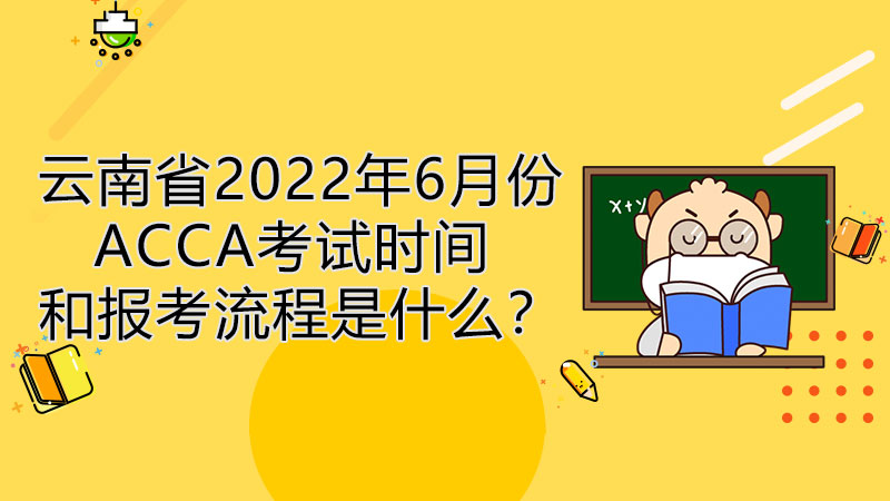 云南省2022年6月份ACCA考试时间和流程是什么？