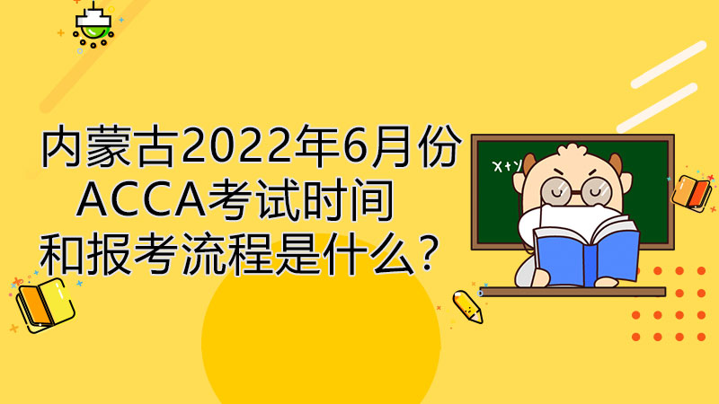 内蒙古2022年6月份ACCA考试时间和流程是什么？