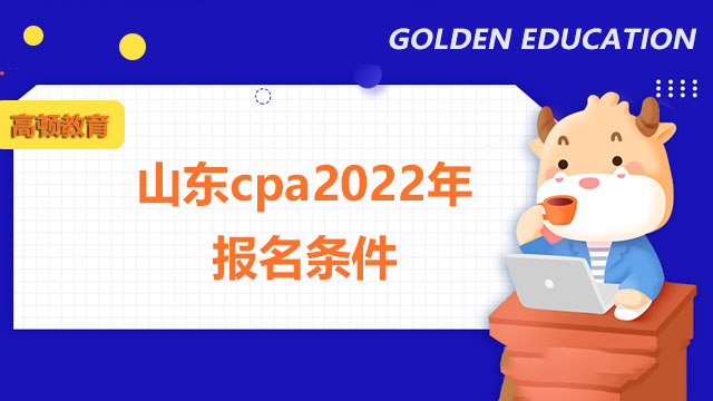 山東cpa2022年報名條件有哪些？cma和cpa哪個含金量更高？