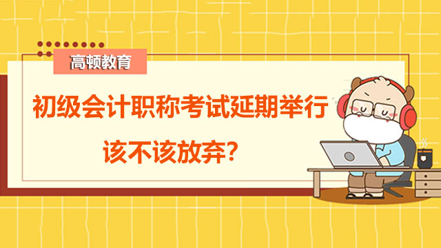 初级会计职称考试延期举行，该不该放弃？