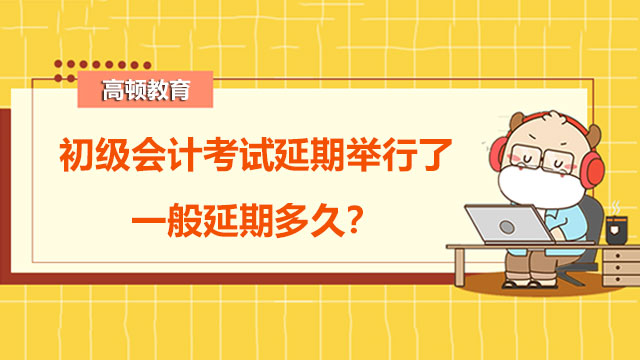 初级会计考试延期举行了，一般延期多久？