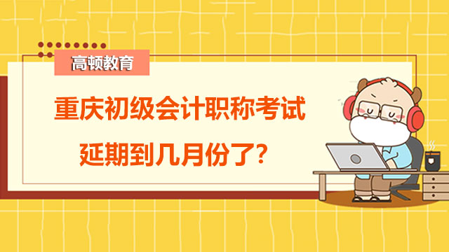 2022年重庆初级会计职称考试延期到几月份了？可能是八月吗？