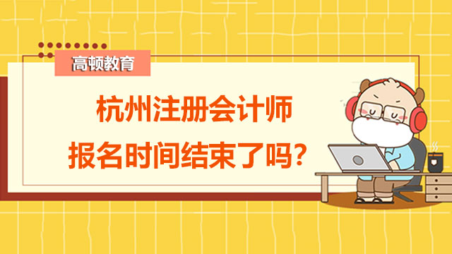 2022年杭州注冊(cè)會(huì)計(jì)師報(bào)名時(shí)間結(jié)束了嗎？注會(huì)零基礎(chǔ)怎樣入門？