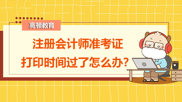 注冊(cè)會(huì)計(jì)師準(zhǔn)考證打印時(shí)間過(guò)了怎么辦？cpa證書(shū)含金量高嗎？