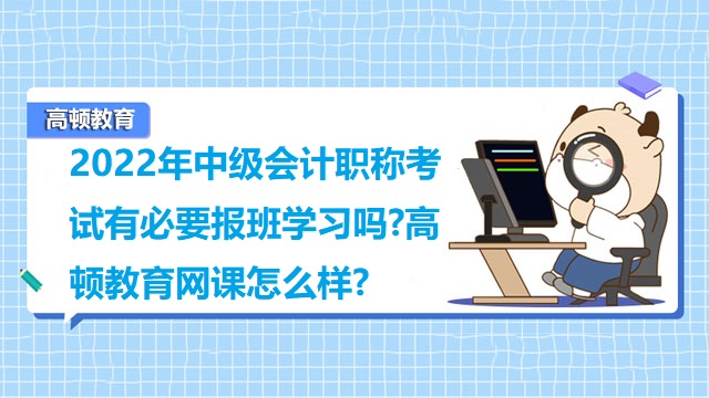 2022年中級(jí)會(huì)計(jì)職稱考試有必要報(bào)班學(xué)習(xí)嗎?高頓教育網(wǎng)課怎么樣?