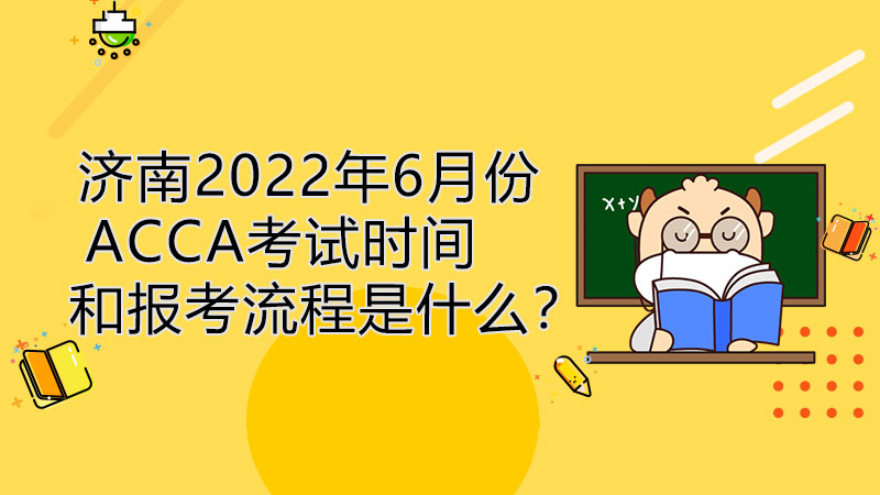 济南2022年6月份ACCA考试时间和报考流程是什么？
