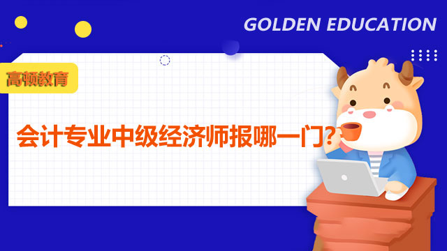 2022年中級經(jīng)濟(jì)師,經(jīng)濟(jì)師考試報(bào)名專業(yè)選擇