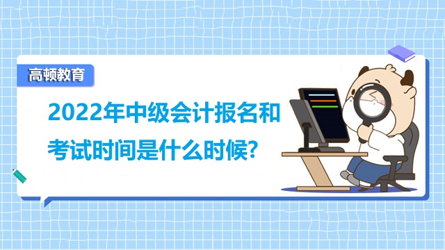 2022年中級會計(jì)報(bào)名和考試時(shí)間是什么時(shí)候?