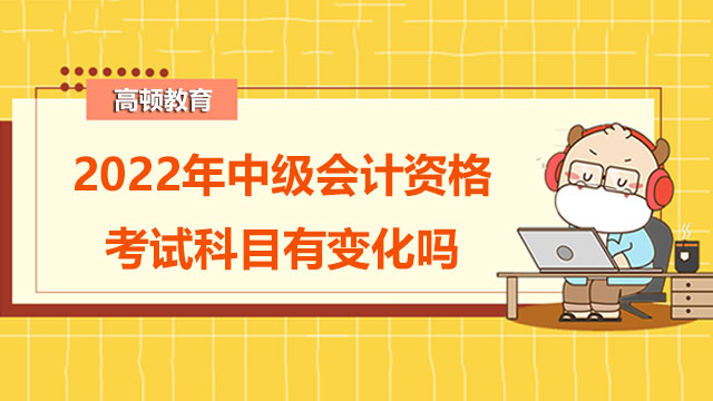 2022年中级会计资格考试科目有变化吗？考试大纲在哪？