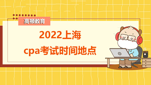 2022上海cpa考试时间地点是什么？附考试科目特点分析