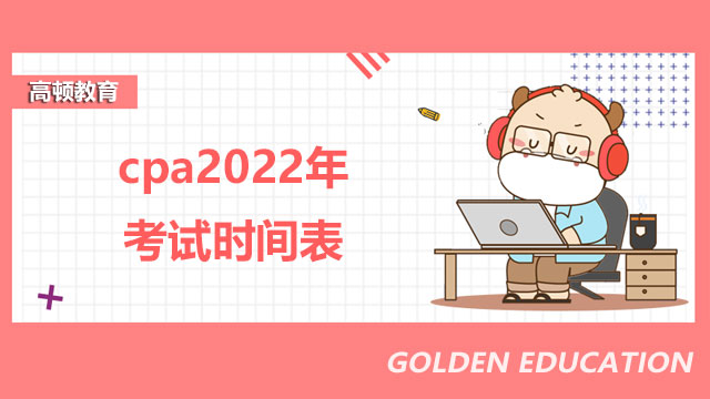 cpa2022年考試時間表是怎樣的？注會準考證打印需注意哪些事項？