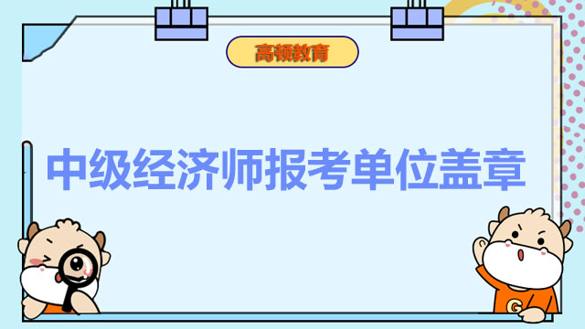 中級(jí)經(jīng)濟(jì)師報(bào)考需單位蓋章嗎？要不要準(zhǔn)備證明材料？