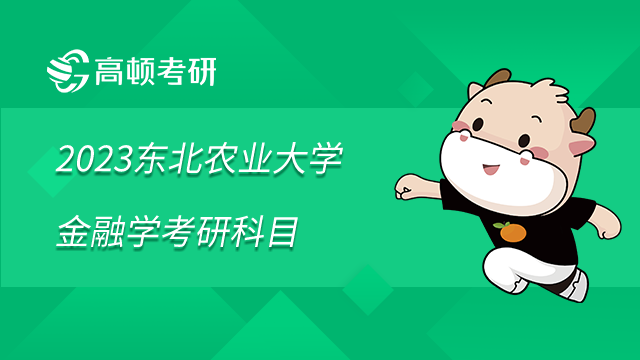 2023東北農(nóng)業(yè)大學(xué)金融學(xué)考研科目是什么？學(xué)姐整理