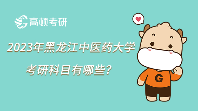2023年黑龍江中醫藥大學考研科目有哪些？分值多少？