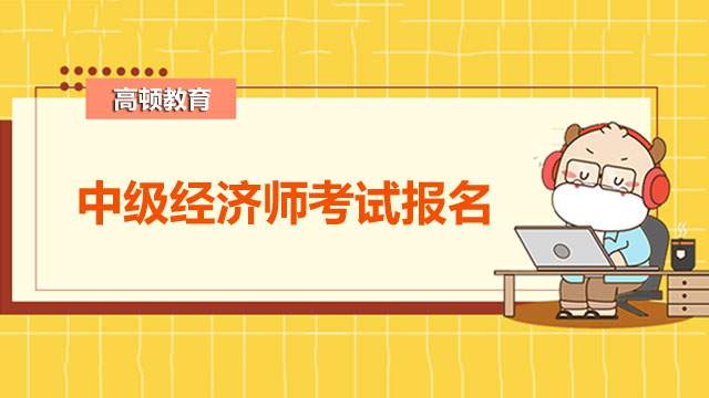 2022年中級經(jīng)濟師,經(jīng)濟師考試報名
