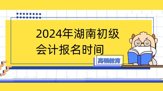 2024年湖南初级会计报名时间是几号？考生必看！