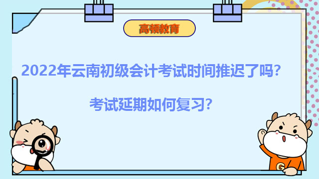 2022年云南初级会计考试时间推迟了吗？考试延期如何复习？