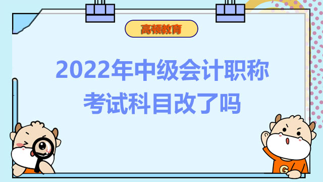 2022年中級會計職稱考試科目改了嗎？什么時候考試？