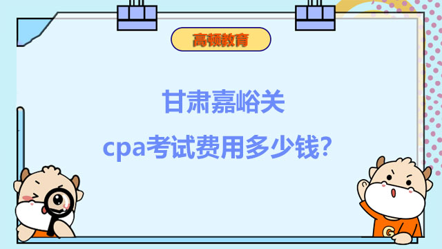 甘肃嘉峪关2022cpa考试费用多少钱？什么时候交费？