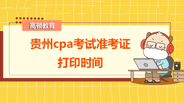 贵州cpa考试准考证打印时间公布了吗？附cpa科目间的关系与组合