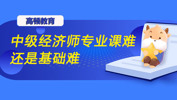 中級(jí)經(jīng)濟(jì)師是專業(yè)課難還是基礎(chǔ)難？建議怎么學(xué)？