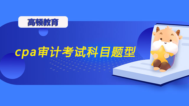 2022年cpa審計(jì)考試科目有哪些題型？cpa審計(jì)考試科目有什么特點(diǎn)？