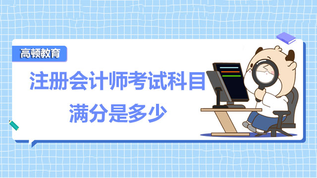 2022年注册会计师考试科目满分是多少？注会考试科目可以刷分吗？