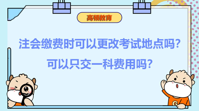 注會(huì)繳費(fèi)時(shí)可以更改考試地點(diǎn)嗎？可以只交一科費(fèi)用嗎？